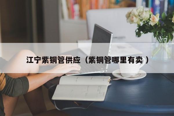 江寧紫銅管供應(yīng)（紫銅管哪里有賣 ）