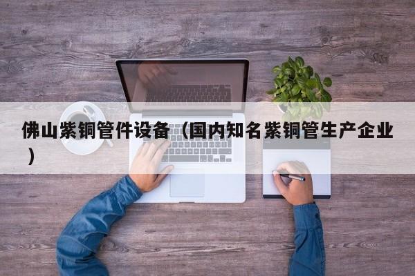 佛山紫銅管件設(shè)備（國內(nèi)知名紫銅管生產(chǎn)企業(yè) ）