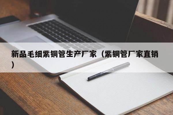 新品毛細(xì)紫銅管生產(chǎn)廠家（紫銅管廠家直銷 ）