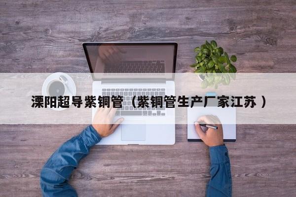 溧陽(yáng)超導(dǎo)紫銅管（紫銅管生產(chǎn)廠家江蘇 ）