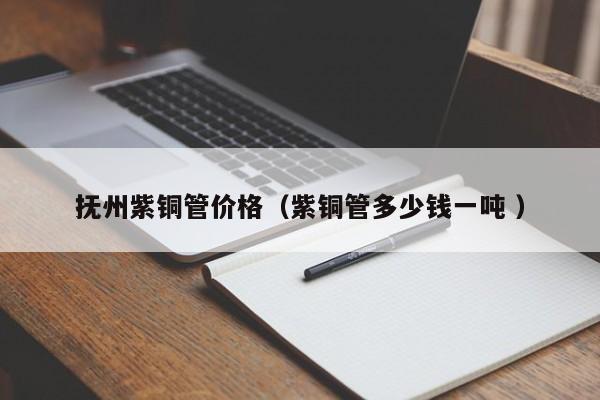 撫州紫銅管價格（紫銅管多少錢一噸 ）